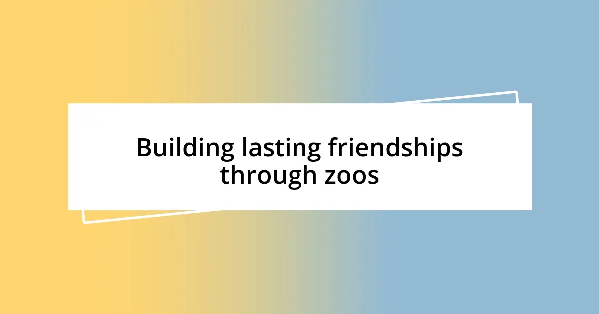 Building lasting friendships through zoos