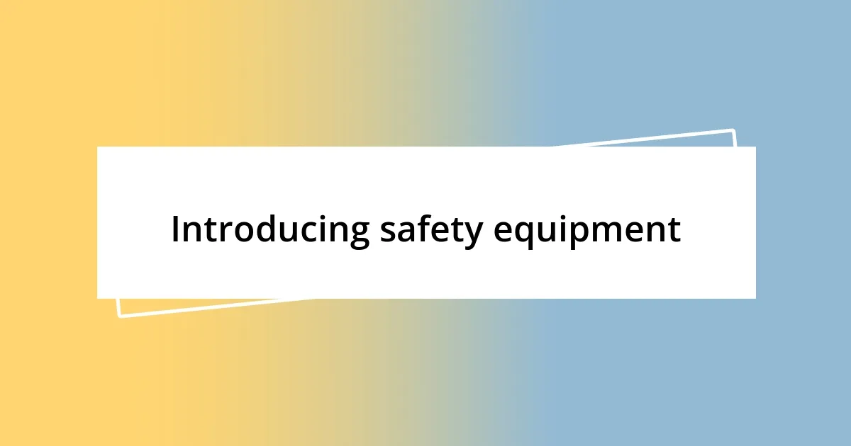 Introducing safety equipment