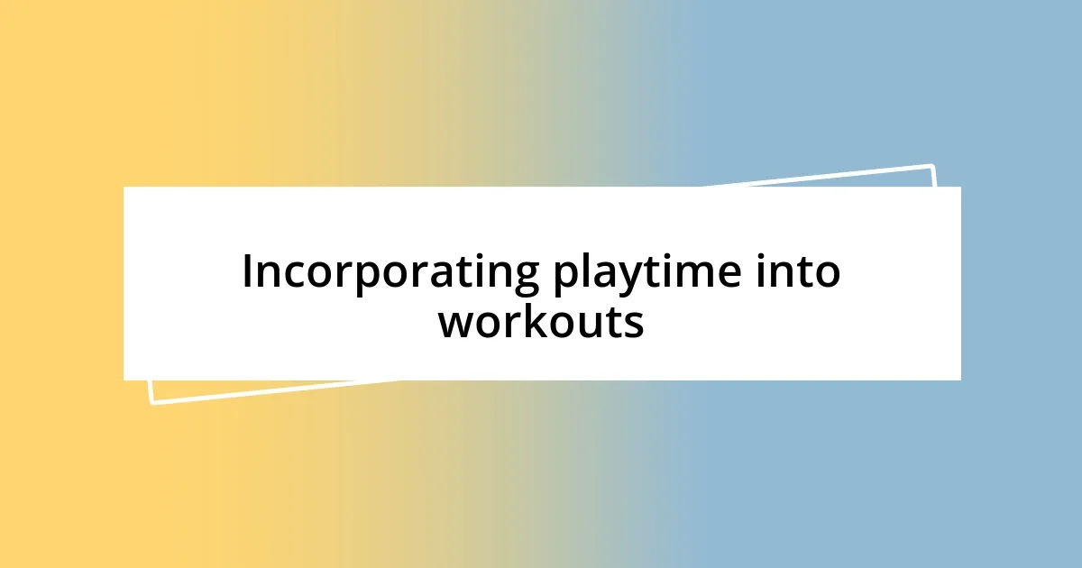 Incorporating playtime into workouts